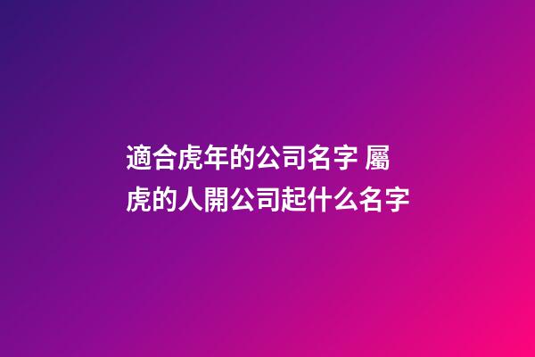 適合虎年的公司名字 屬虎的人開公司起什么名字-第1張-公司起名-玄機(jī)派